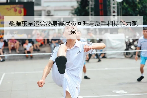 樊振东全运会热身赛状态回升与反手相持能力观察