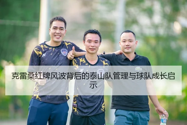 克雷桑红牌风波背后的泰山队管理与球队成长启示